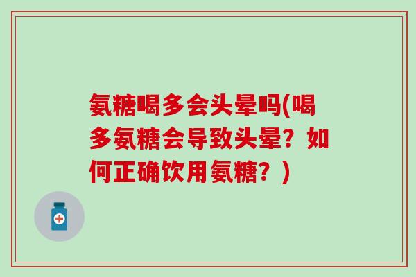 氨糖喝多会头晕吗(喝多氨糖会导致头晕?如何正确饮用氨糖?)-第1张图片-氨糖科普网 氨糖喝多会头晕吗(喝多氨糖会导致头晕?如何正确饮用氨糖?)-第1张图片-氨糖科普网