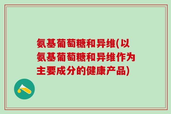氨基葡萄糖和异维(以氨基葡萄糖和异维作为主要成分的健康产品)-第1张图片-氨糖科普网 氨基葡萄糖和异维(以氨基葡萄糖和异维作为主要成分的健康产品)-第1张图片-氨糖科普网