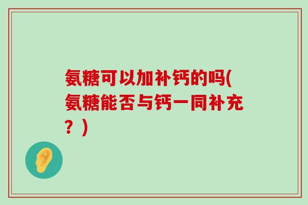 氨糖可以加补钙的吗(氨糖能否与钙一同补充?)-第1张图片-氨糖科普网 氨糖可以加补钙的吗(氨糖能否与钙一同补充?)-第1张图片-氨糖科普网