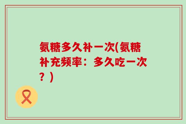氨糖多久补一次(氨糖补充频率:多久吃一次?)-第1张图片-氨糖科普网 氨糖多久补一次(氨糖补充频率:多久吃一次?)-第1张图片-氨糖科普网