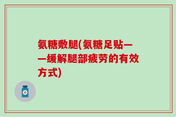 氨糖敷腿(氨糖足贴——缓解腿部疲劳的有效方式)-第1张图片-氨糖科普网 氨糖敷腿(氨糖足贴——缓解腿部疲劳的有效方式)-第1张图片-氨糖科普网