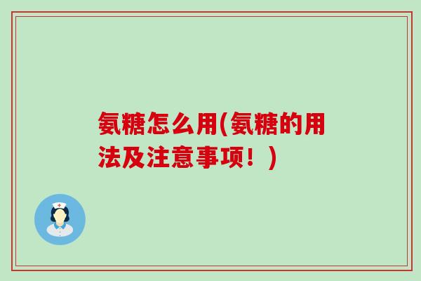 氨糖怎么用(氨糖的用法及注意事项!)-第1张图片-氨糖科普网 氨糖怎么用(氨糖的用法及注意事项!)-第1张图片-氨糖科普网