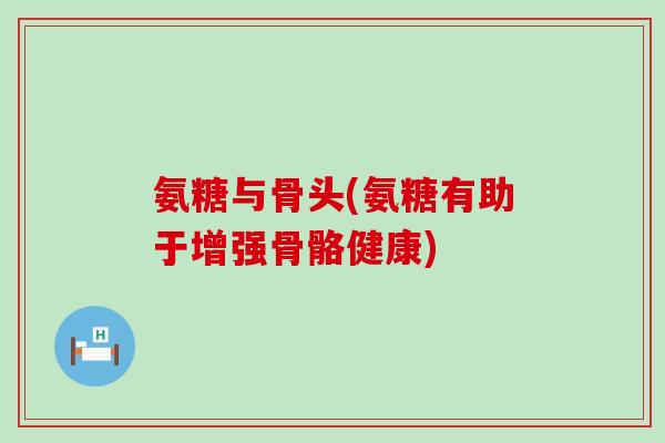 氨糖与骨头(氨糖有助于增强骨骼健康)-第1张图片-氨糖科普网 氨糖与骨头(氨糖有助于增强骨骼健康)-第1张图片-氨糖科普网