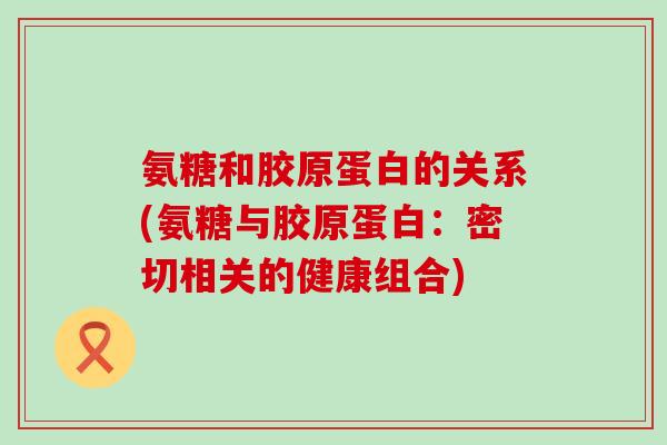 氨糖和胶原蛋白的关系(氨糖与胶原蛋白:密切相关的健康组合)-第1张图片-氨糖科普网 氨糖和胶原蛋白的关系(氨糖与胶原蛋白:密切相关的健康组合)-第1张图片-氨糖科普网