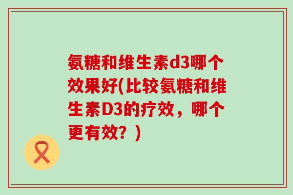 氨糖和维生素d3哪个效果好(比较氨糖和维生素D3的疗效,哪个更有效?)-第1张图片-氨糖科普网 氨糖和维生素d3哪个效果好(比较氨糖和维生素D3的疗效,哪个更有效?)-第1张图片-氨糖科普网