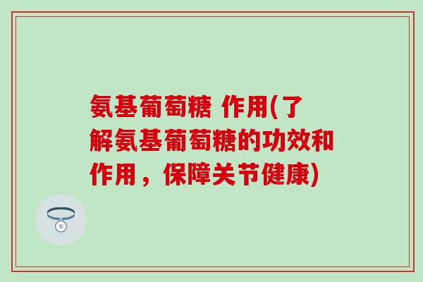 氨基葡萄糖 作用(了解氨基葡萄糖的功效和作用,保障关节健康)-第1张图片-氨糖科普网 氨基葡萄糖 作用(了解氨基葡萄糖的功效和作用,保障关节健康)-第1张图片-氨糖科普网