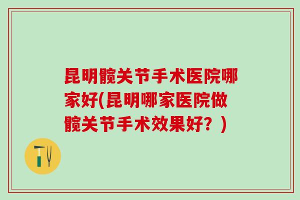 昆明髋关节手术医院哪家好(昆明哪家医院做髋关节手术效果好?)-第1张图片-氨糖科普网 昆明髋关节手术医院哪家好(昆明哪家医院做髋关节手术效果好?)-第1张图片-氨糖科普网