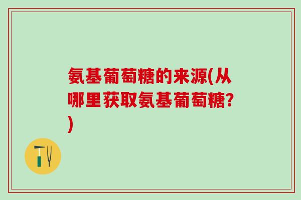 氨基葡萄糖的来源(从哪里获取氨基葡萄糖?)-第1张图片-氨糖科普网 氨基葡萄糖的来源(从哪里获取氨基葡萄糖?)-第1张图片-氨糖科普网