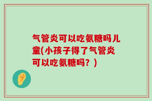 气管炎可以吃氨糖吗儿童(小孩子得了气管炎可以吃氨糖吗?)-第1张图片-氨糖科普网 气管炎可以吃氨糖吗儿童(小孩子得了气管炎可以吃氨糖吗?)-第1张图片-氨糖科普网