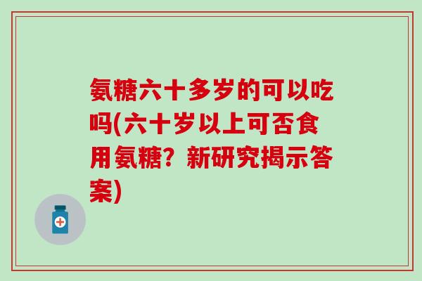 氨糖六十多岁的可以吃吗(六十岁以上可否食用氨糖?新研究揭示答案)-第1张图片-氨糖科普网 氨糖六十多岁的可以吃吗(六十岁以上可否食用氨糖?新研究揭示答案)-第1张图片-氨糖科普网