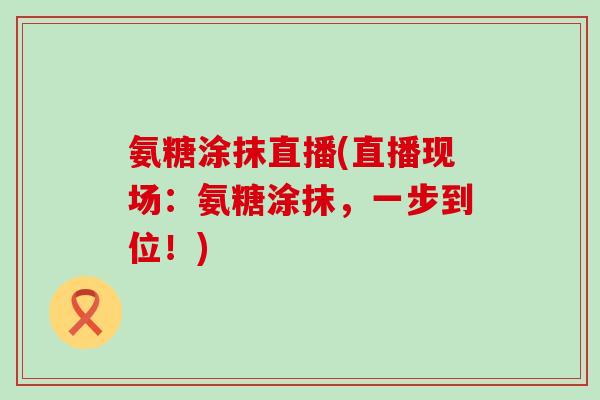 氨糖涂抹直播(直播现场：氨糖涂抹，一步到位！)-第1张图片-氨糖科普网