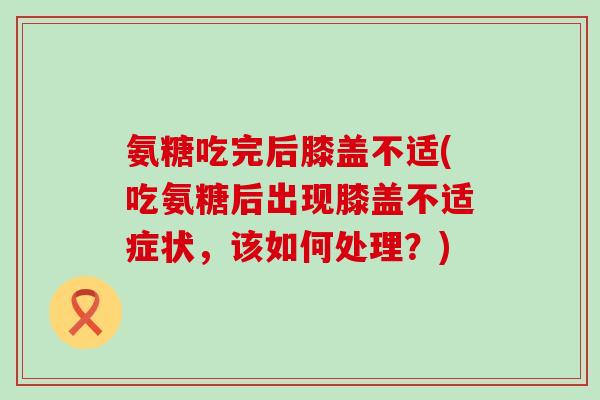 氨糖吃完后膝盖不适(吃氨糖后出现膝盖不适症状,该如何处理?)-第1张图片-氨糖科普网 氨糖吃完后膝盖不适(吃氨糖后出现膝盖不适症状,该如何处理?)-第1张图片-氨糖科普网
