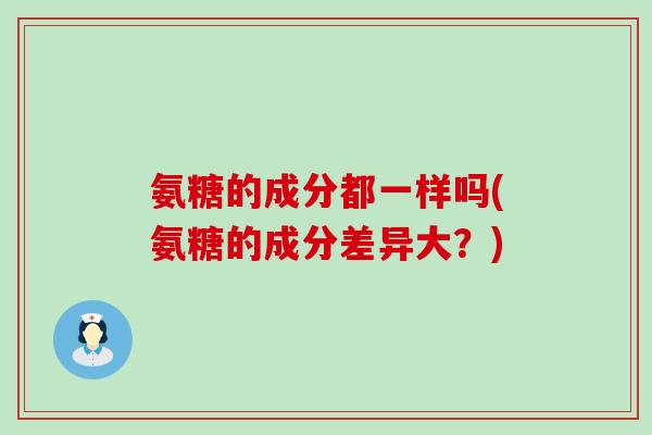 氨糖的成分都一样吗(氨糖的成分差异大？)-第1张图片-氨糖科普网