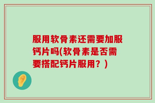 服用软骨素还需要加服钙片吗(软骨素是否需要搭配钙片服用?)-第1张图片-氨糖科普网 服用软骨素还需要加服钙片吗(软骨素是否需要搭配钙片服用?)-第1张图片-氨糖科普网
