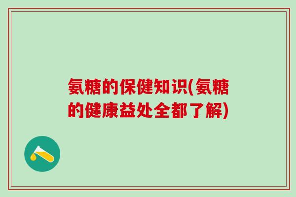 氨糖的保健知识(氨糖的健康益处全都了解)-第1张图片-氨糖科普网 氨糖的保健知识(氨糖的健康益处全都了解)-第1张图片-氨糖科普网