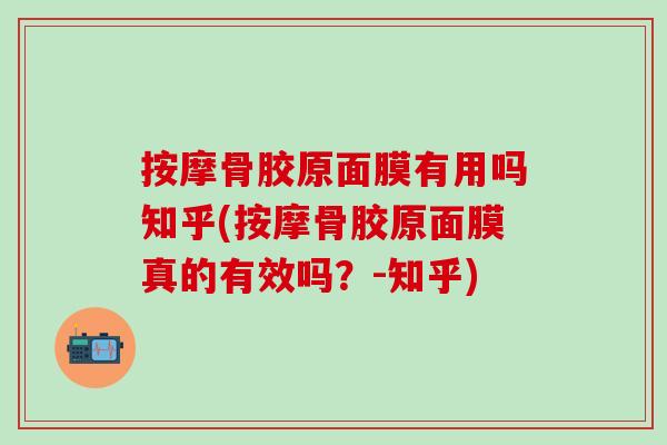 按摩骨胶原面膜有用吗知乎(按摩骨胶原面膜真的有效吗?-知乎)-第1张图片-氨糖科普网 按摩骨胶原面膜有用吗知乎(按摩骨胶原面膜真的有效吗?-知乎)-第1张图片-氨糖科普网