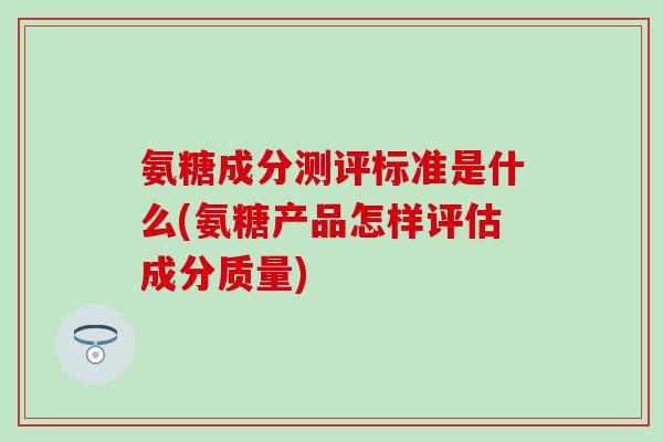 氨糖成分测评标准是什么(氨糖产品怎样评估成分质量)-第1张图片-氨糖科普网