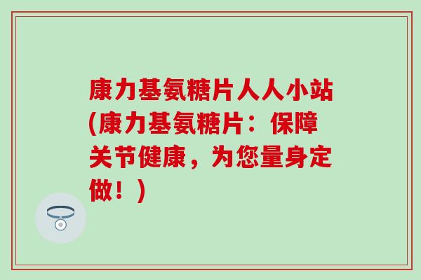 康力基氨糖片人人小站(康力基氨糖片：保障关节健康，为您量身定做！)-第1张图片-氨糖科普网