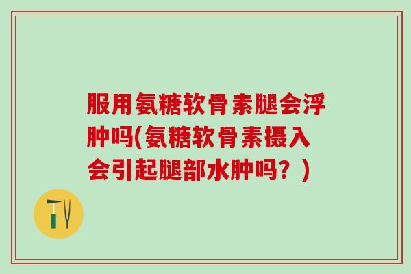 服用氨糖软骨素腿会浮肿吗(氨糖软骨素摄入会引起腿部水肿吗?)-第1张图片-氨糖科普网 服用氨糖软骨素腿会浮肿吗(氨糖软骨素摄入会引起腿部水肿吗?)-第1张图片-氨糖科普网
