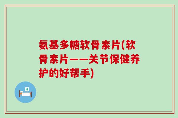 氨基多糖软骨素片(软骨素片——关节保健养护的好帮手)-第1张图片-氨糖科普网 氨基多糖软骨素片(软骨素片——关节保健养护的好帮手)-第1张图片-氨糖科普网