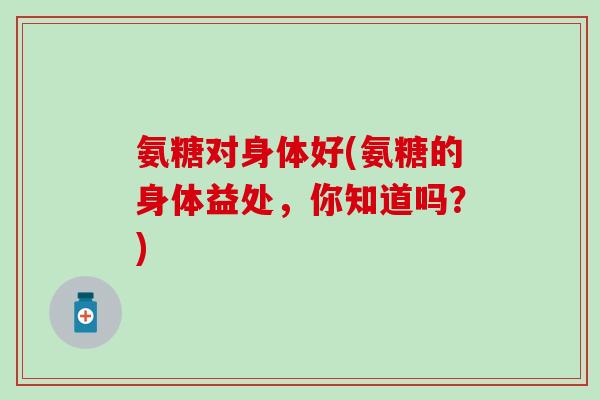 氨糖对身体好(氨糖的身体益处，你知道吗？)-第1张图片-氨糖科普网