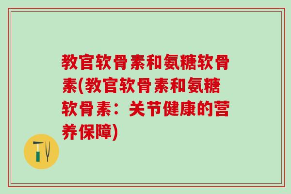 教官软骨素和氨糖软骨素(教官软骨素和氨糖软骨素:关节健康的营养保障)-第1张图片-氨糖科普网 教官软骨素和氨糖软骨素(教官软骨素和氨糖软骨素:关节健康的营养保障)-第1张图片-氨糖科普网