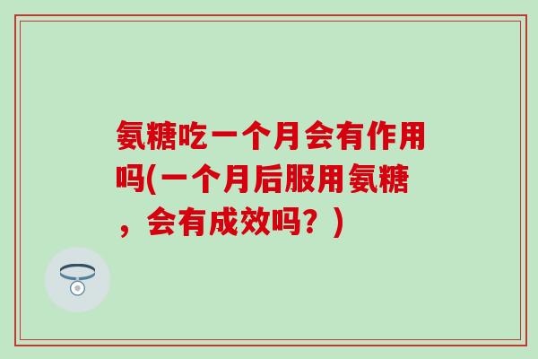 氨糖吃一个月会有作用吗(一个月后服用氨糖，会有成效吗？)-第1张图片-氨糖科普网