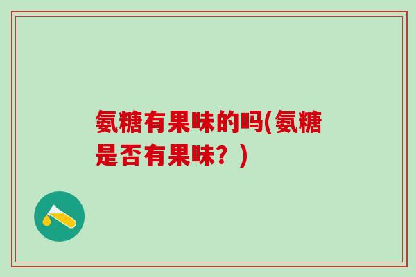 氨糖有果味的吗(氨糖是否有果味?)-第1张图片-氨糖科普网 氨糖有果味的吗(氨糖是否有果味?)-第1张图片-氨糖科普网