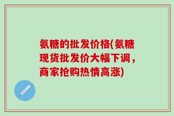 氨糖的批发价格(氨糖现货批发价大幅下调,商家抢购热情高涨)-第1张图片-氨糖科普网 氨糖的批发价格(氨糖现货批发价大幅下调,商家抢购热情高涨)-第1张图片-氨糖科普网