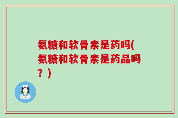 氨糖和软骨素是药吗(氨糖和软骨素是药品吗？)-第1张图片-氨糖科普网