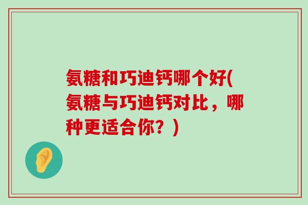 氨糖和巧迪钙哪个好(氨糖与巧迪钙对比,哪种更适合你?)-第1张图片-氨糖科普网 氨糖和巧迪钙哪个好(氨糖与巧迪钙对比,哪种更适合你?)-第1张图片-氨糖科普网
