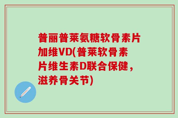 普丽普莱氨糖软骨素片加维VD(普莱软骨素片维生素D联合保健,滋养骨关节)-第1张图片-氨糖科普网 普丽普莱氨糖软骨素片加维VD(普莱软骨素片维生素D联合保健,滋养骨关节)-第1张图片-氨糖科普网