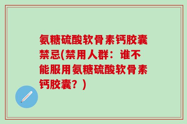 氨糖硫酸软骨素钙胶囊禁忌(禁用人群:谁不能服用氨糖硫酸软骨素钙胶囊?)-第1张图片-氨糖科普网 氨糖硫酸软骨素钙胶囊禁忌(禁用人群:谁不能服用氨糖硫酸软骨素钙胶囊?)-第1张图片-氨糖科普网