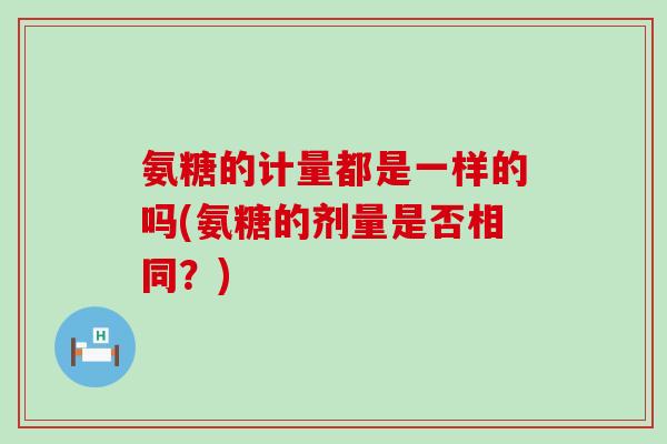 氨糖的计量都是一样的吗(氨糖的剂量是否相同?)-第1张图片-氨糖科普网 氨糖的计量都是一样的吗(氨糖的剂量是否相同?)-第1张图片-氨糖科普网