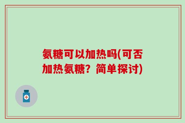 氨糖可以加热吗(可否加热氨糖?简单探讨)-第1张图片-氨糖科普网 氨糖可以加热吗(可否加热氨糖?简单探讨)-第1张图片-氨糖科普网