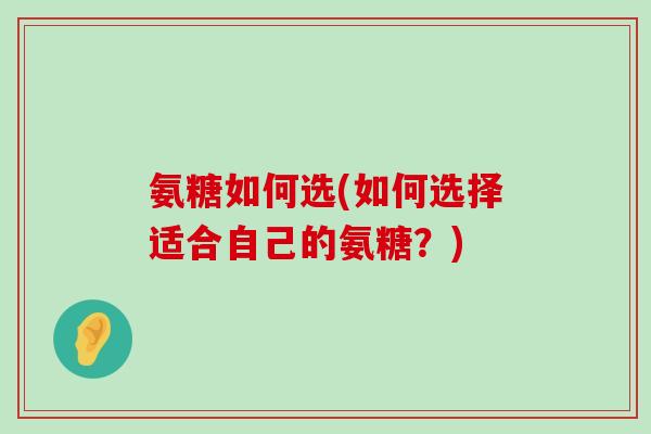 氨糖如何选(如何选择适合自己的氨糖?)-第1张图片-氨糖科普网 氨糖如何选(如何选择适合自己的氨糖?)-第1张图片-氨糖科普网