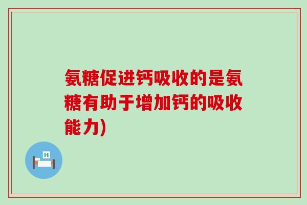氨糖促进钙吸收的是氨糖有助于增加钙的吸收能力)-第1张图片-氨糖科普网