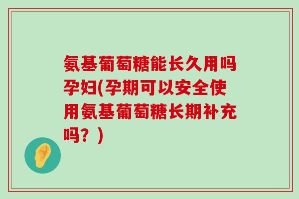 氨基葡萄糖能长久用吗孕妇(孕期可以安全使用氨基葡萄糖长期补充吗?)-第1张图片-氨糖科普网 氨基葡萄糖能长久用吗孕妇(孕期可以安全使用氨基葡萄糖长期补充吗?)-第1张图片-氨糖科普网