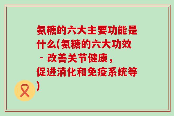 氨糖的六大主要功能是什么(氨糖的六大功效 - 改善关节健康,促进消化和免疫系统等)-第1张图片-氨糖科普网 氨糖的六大主要功能是什么(氨糖的六大功效 - 改善关节健康,促进消化和免疫系统等)-第1张图片-氨糖科普网