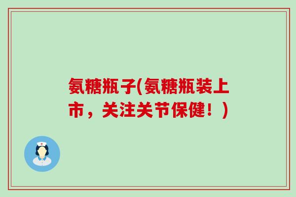 氨糖瓶子(氨糖瓶装上市,关注关节保健!)-第1张图片-氨糖科普网 氨糖瓶子(氨糖瓶装上市,关注关节保健!)-第1张图片-氨糖科普网