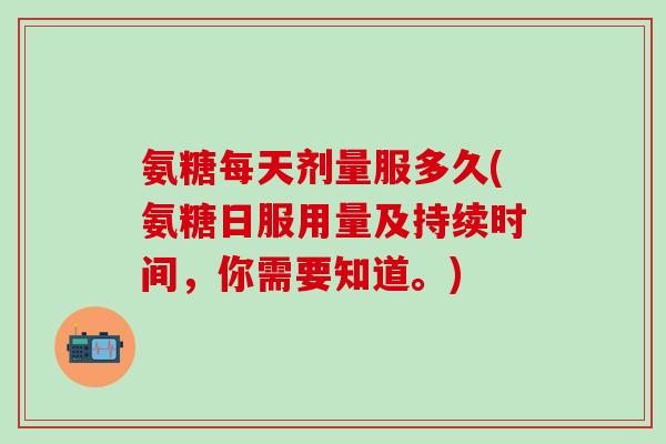 氨糖每天剂量服多久(氨糖日服用量及持续时间，你需要知道。)-第1张图片-氨糖科普网
