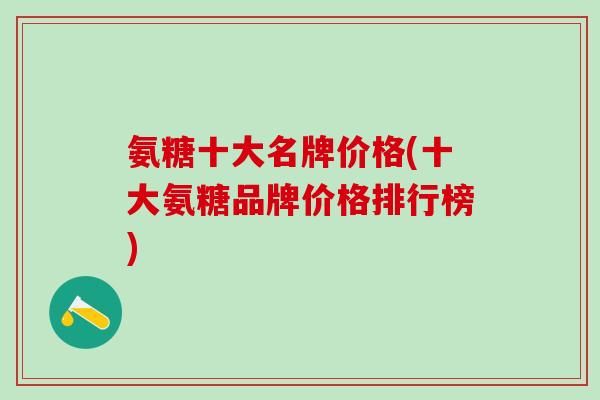 氨糖十大名牌价格(十大氨糖品牌价格排行榜)-第1张图片-氨糖科普网 氨糖十大名牌价格(十大氨糖品牌价格排行榜)-第1张图片-氨糖科普网