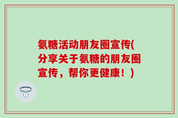 氨糖活动朋友圈宣传(分享关于氨糖的朋友圈宣传,帮你更健康!)-第1张图片-氨糖科普网 氨糖活动朋友圈宣传(分享关于氨糖的朋友圈宣传,帮你更健康!)-第1张图片-氨糖科普网