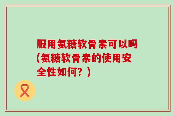 服用氨糖软骨素可以吗(氨糖软骨素的使用安全性如何?)-第1张图片-氨糖科普网 服用氨糖软骨素可以吗(氨糖软骨素的使用安全性如何?)-第1张图片-氨糖科普网
