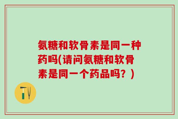 氨糖和软骨素是同一种药吗(请问氨糖和软骨素是同一个药品吗？)-第1张图片-氨糖科普网