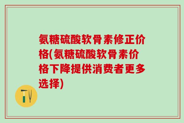 氨糖硫酸软骨素修正价格(氨糖硫酸软骨素价格下降提供消费者更多选择)-第1张图片-氨糖科普网 氨糖硫酸软骨素修正价格(氨糖硫酸软骨素价格下降提供消费者更多选择)-第1张图片-氨糖科普网