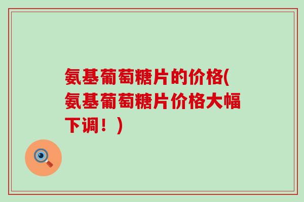 氨基葡萄糖片的价格(氨基葡萄糖片价格大幅下调!)-第1张图片-氨糖科普网 氨基葡萄糖片的价格(氨基葡萄糖片价格大幅下调!)-第1张图片-氨糖科普网