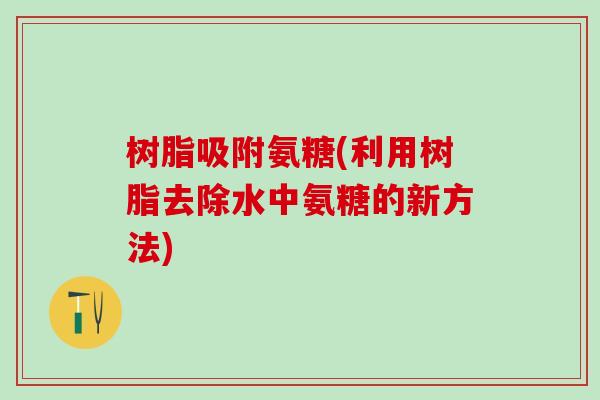 树脂吸附氨糖(利用树脂去除水中氨糖的新方法)-第1张图片-氨糖科普网 树脂吸附氨糖(利用树脂去除水中氨糖的新方法)-第1张图片-氨糖科普网