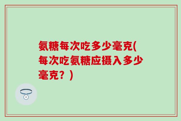 氨糖每次吃多少毫克(每次吃氨糖应摄入多少毫克？)-第1张图片-氨糖科普网