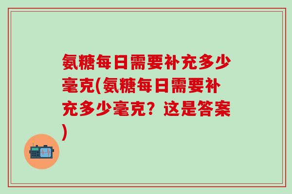 氨糖每日需要补充多少毫克(氨糖每日需要补充多少毫克?这是答案)-第1张图片-氨糖科普网 氨糖每日需要补充多少毫克(氨糖每日需要补充多少毫克?这是答案)-第1张图片-氨糖科普网